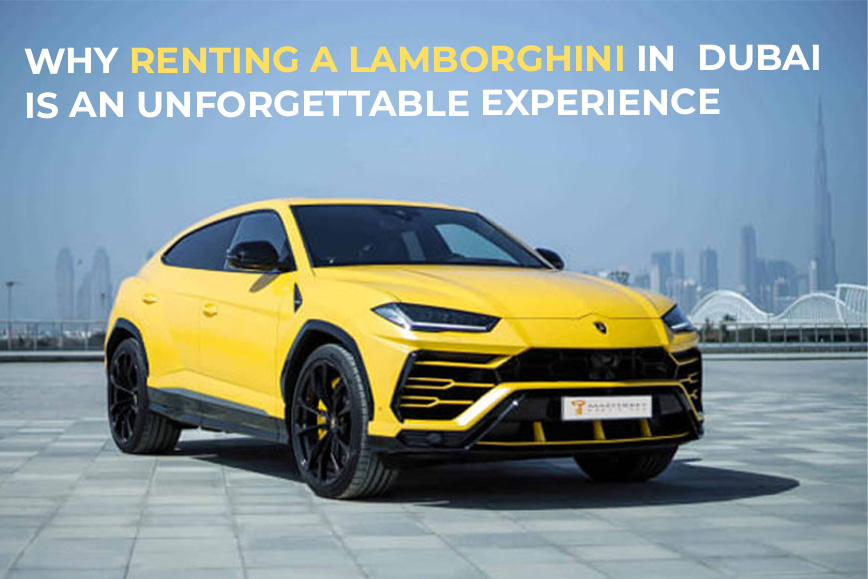 Why Renting a Lamborghini in Dubai is an Unforgettable Experience